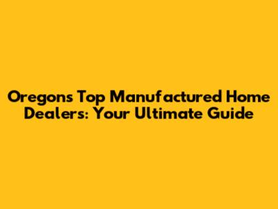 Oregon's Top Manufactured Home Dealers: Your Ultimate Guide