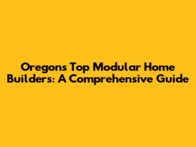 Oregon's Top Modular Home Builders: A Comprehensive Guide