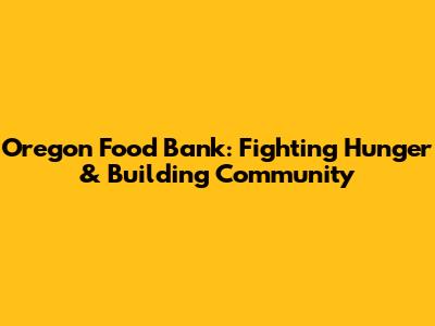 Oregon Food Bank: Fighting Hunger & Building Community