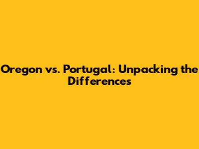 Oregon vs. Portugal: Unpacking the Differences