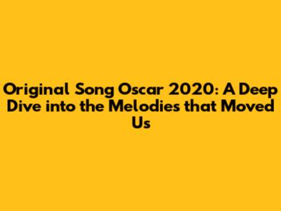 Original Song Oscar 2020: A Deep Dive into the Melodies that Moved Us