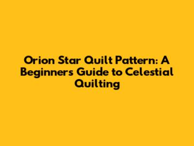 Orion Star Quilt Pattern: A Beginner's Guide to Celestial Quilting