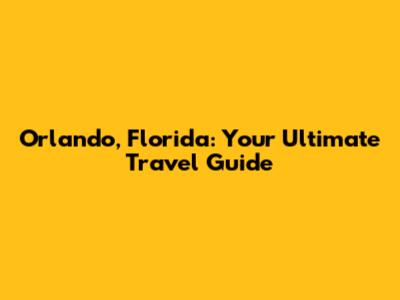 Orlando, Florida: Your Ultimate Travel Guide