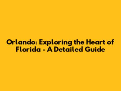 Orlando: Exploring the Heart of Florida - A Detailed Guide