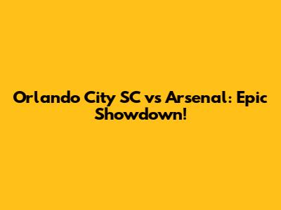 Orlando City SC vs Arsenal: Epic Showdown!