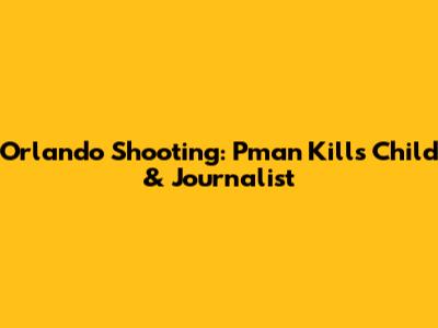 Orlando Shooting: Pman Kills Child & Journalist
