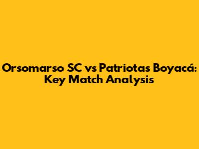Orsomarso SC vs Patriotas Boyacá: Key Match Analysis