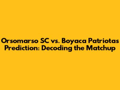 Orsomarso SC vs. Boyaca Patriotas Prediction: Decoding the Matchup