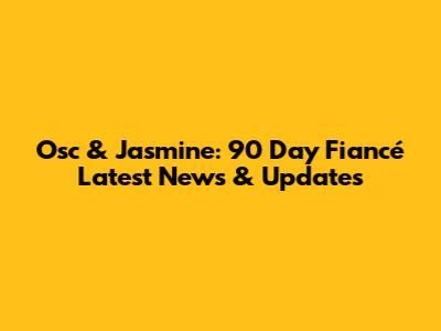 Osc & Jasmine: 90 Day Fiancé Latest News & Updates