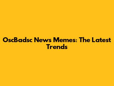 OscBadsc News Memes: The Latest Trends