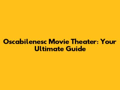 Oscabilenesc Movie Theater: Your Ultimate Guide