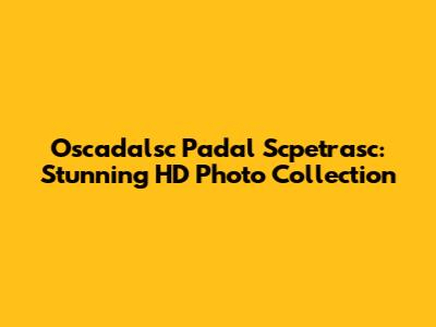 Oscadalsc Padal Scpetrasc: Stunning HD Photo Collection