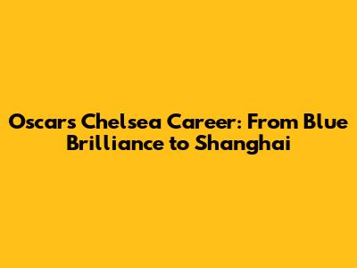 Oscar's Chelsea Career: From Blue Brilliance to Shanghai