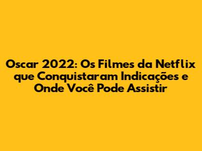Oscar 2022: Os Filmes da Netflix que Conquistaram Indicações e Onde Você Pode Assistir