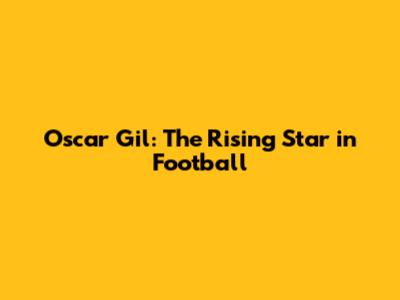 Oscar Gil: The Rising Star in Football