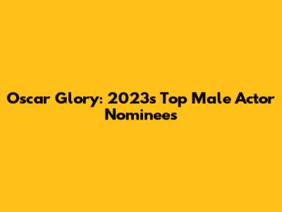 Oscar Glory: 2023's Top Male Actor Nominees