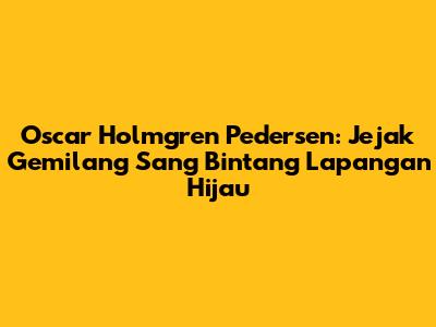 Oscar Holmgren Pedersen: Jejak Gemilang Sang Bintang Lapangan Hijau