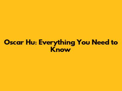 Oscar Hu: Everything You Need to Know