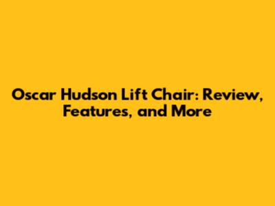 Oscar Hudson Lift Chair: Review, Features, and More