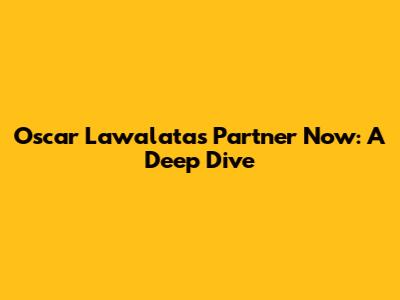 Oscar Lawalata's Partner Now: A Deep Dive