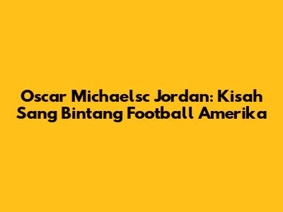 Oscar Michaelsc Jordan: Kisah Sang Bintang Football Amerika