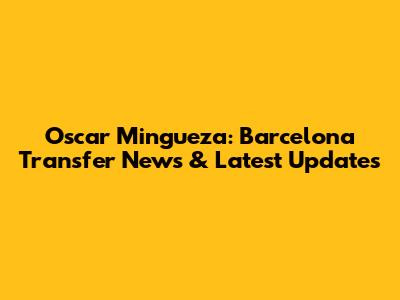 Oscar Mingueza: Barcelona Transfer News & Latest Updates