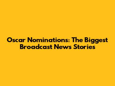 Oscar Nominations: The Biggest Broadcast News Stories