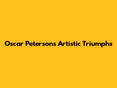 Oscar Peterson's Artistic Triumphs