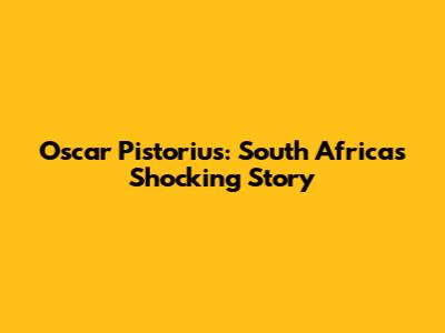 Oscar Pistorius: South Africa's Shocking Story