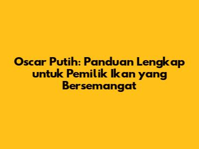 Oscar Putih: Panduan Lengkap untuk Pemilik Ikan yang Bersemangat