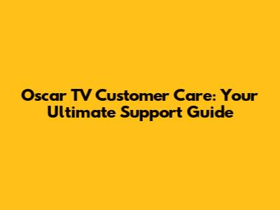 Oscar TV Customer Care: Your Ultimate Support Guide