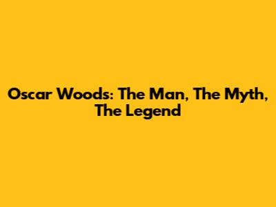 Oscar Woods: The Man, The Myth, The Legend