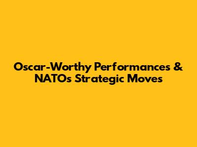 Oscar-Worthy Performances & NATO's Strategic Moves