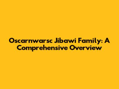 Oscarnwarsc Jibawi Family: A Comprehensive Overview