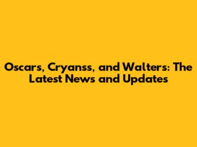 Oscars, Cryan'ss, and Walter's: The Latest News and Updates