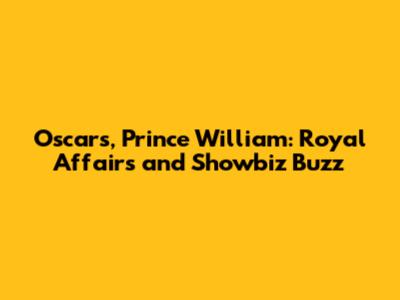 Oscars, Prince William: Royal Affairs and Showbiz Buzz