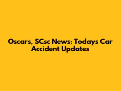 Oscars, SCsc News: Today's Car Accident Updates