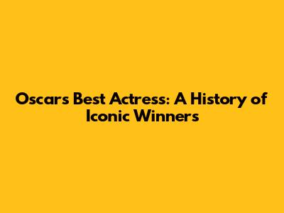 Oscars Best Actress: A History of Iconic Winners