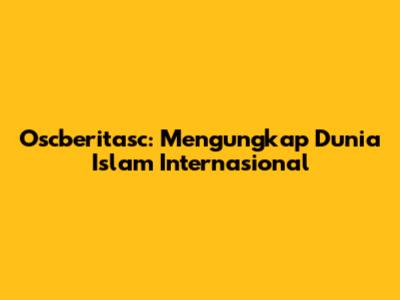 Oscberitasc: Mengungkap Dunia Islam Internasional