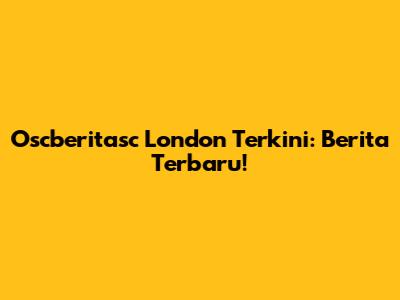 Oscberitasc London Terkini: Berita Terbaru!