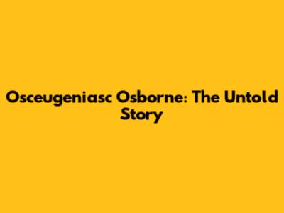 Osceugeniasc Osborne: The Untold Story