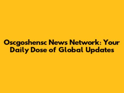 Oscgoshensc News Network: Your Daily Dose of Global Updates