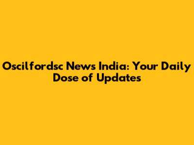 Oscilfordsc News India: Your Daily Dose of Updates