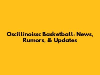 Oscillinoissc Basketball: News, Rumors, & Updates