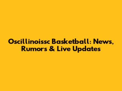 Oscillinoissc Basketball: News, Rumors & Live Updates