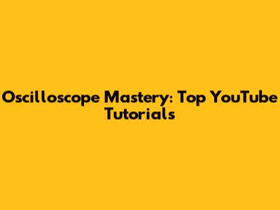 Oscilloscope Mastery: Top YouTube Tutorials