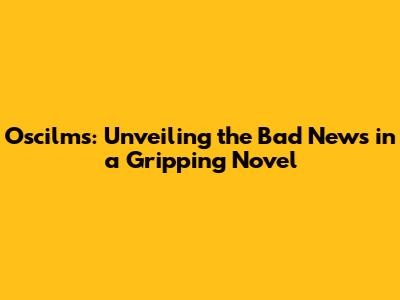 Oscilms: Unveiling the Bad News in a Gripping Novel