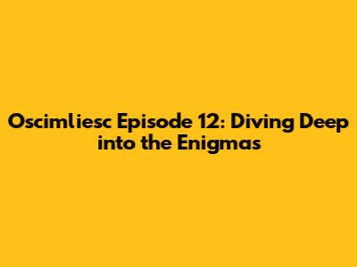 Oscimliesc Episode 12: Diving Deep into the Enigmas