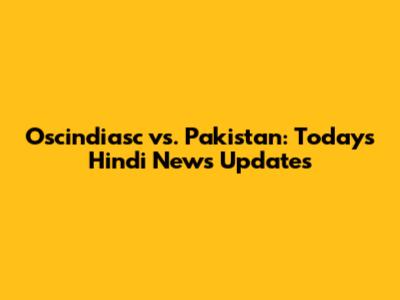 Oscindiasc vs. Pakistan: Today's Hindi News Updates