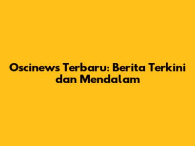 Oscinews Terbaru: Berita Terkini dan Mendalam